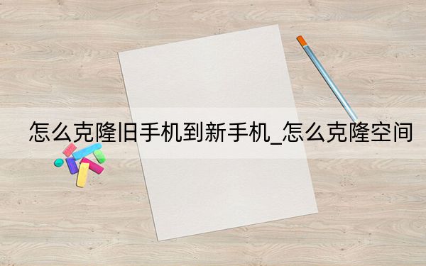怎么克隆旧手机到新手机_怎么克隆空间
