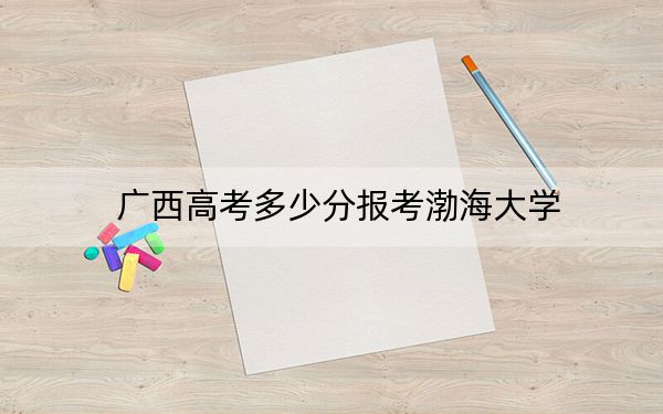 广西高考多少分报考渤海大学?附2022-2024年院校最低投档线