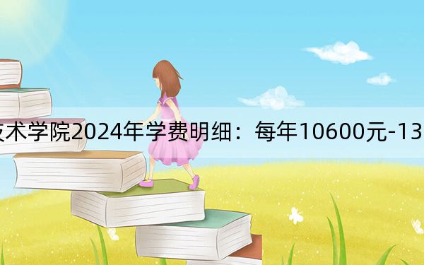 广西理工职业技术学院2024年学费明细：每年10600元-13800元（供河南考生参考）