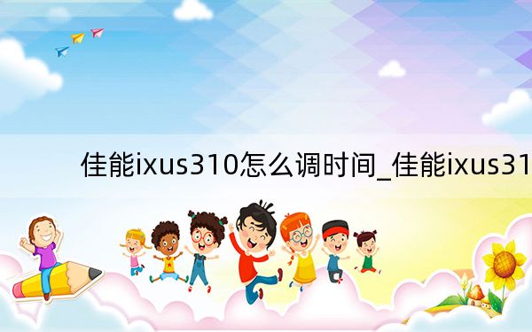 佳能ixus310怎么调时间_佳能ixus310