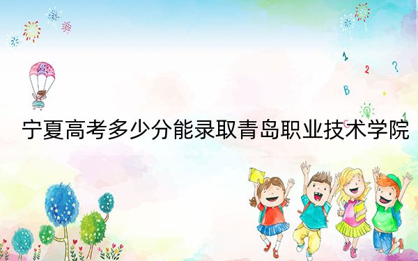 宁夏高考多少分能录取青岛职业技术学院?附2022-2024年最低录取分数线