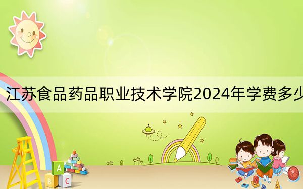 江苏食品药品职业技术学院2024年学费多少钱？每年最低4700元最高6200元（各专业收费标准）