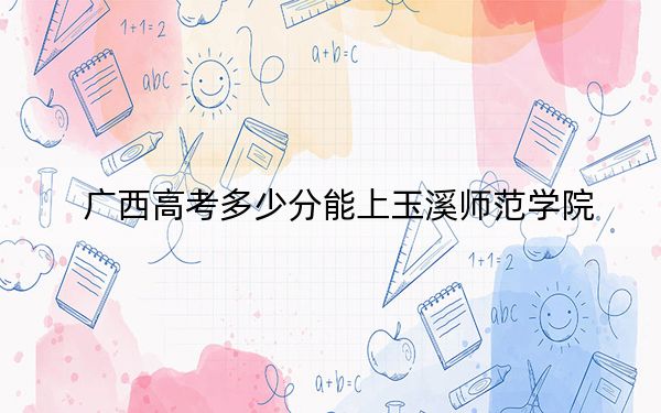 广西高考多少分能上玉溪师范学院?附2022-2024年最低录取分数线