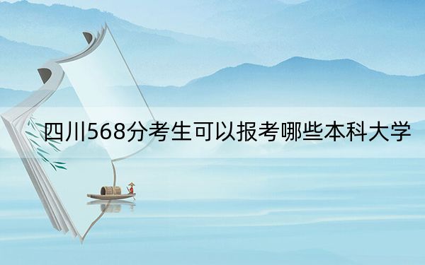 四川568分考生可以报考哪些本科大学?(供2025年考生参考)