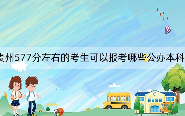 贵州577分左右的考生可以报考哪些公办本科大学？（附近三年577分大学录取名单）