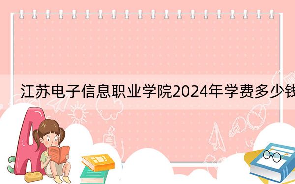 江苏电子信息职业学院2024年学费多少钱?每年4700元-6800元(各专业收费标准)