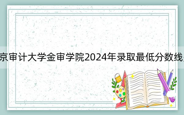 南京审计大学金审学院2024年录取最低分数线是多少?天津考生2025年参考