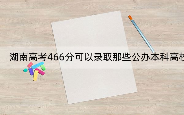 湖南高考466分可以录取那些公办本科高校?(供2025年考生参考)