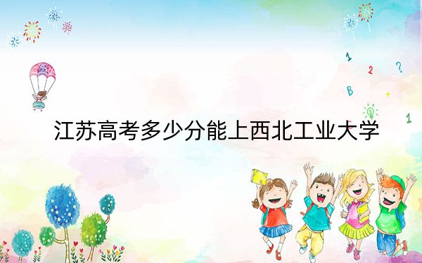 江苏高考多少分能上西北工业大学?附2022-2024年最低录取分数线