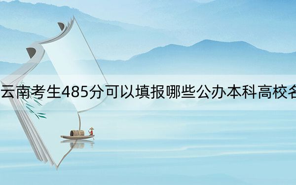云南考生485分可以填报哪些公办本科高校名单? 2024年一共29所大学录取