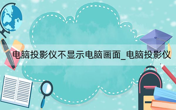电脑投影仪不显示电脑画面_电脑投影仪