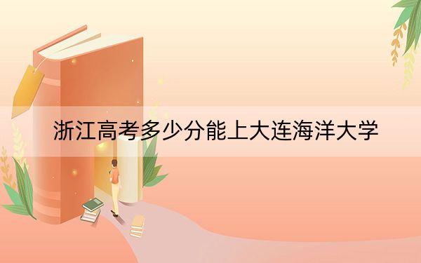 浙江高考多少分能上大连海洋大学?2024年综合最低分487分