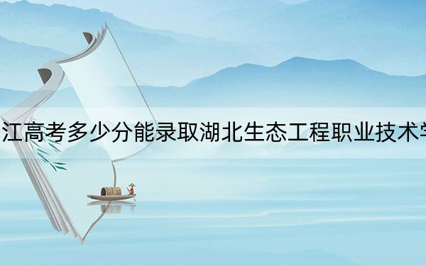 浙江高考多少分能录取湖北生态工程职业技术学院?2024年综合最低分416分