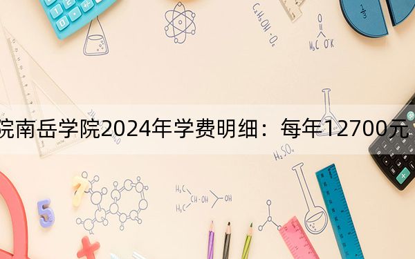 衡阳师范学院南岳学院2024年学费明细:每年12700元(供新疆考生参考)
