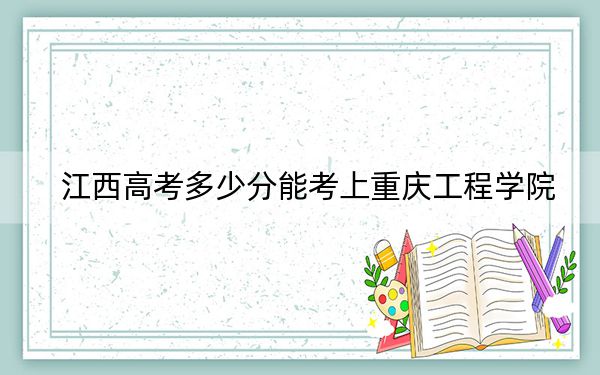 江西高考多少分能考上重庆工程学院?附2022-2024年最低录取分数线