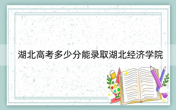 湖北高考多少分能录取湖北经济学院?附2022-2024年最低录取分数线
