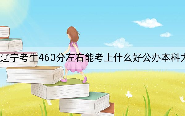 辽宁考生460分左右能考上什么好公办本科大学？（附带近三年高考大学录取名单）