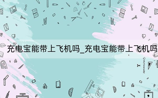 充电宝能带上飞机吗_充电宝能带上飞机吗