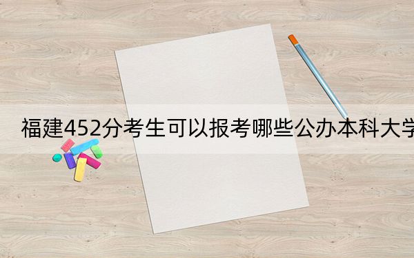 福建452分考生可以报考哪些公办本科大学？（附带近三年高考大学录取名单）
