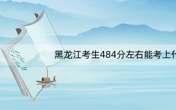黑龙江考生484分左右能考上什么好公办本科大学？ 2024年高考有70所最低分在484左右的大学