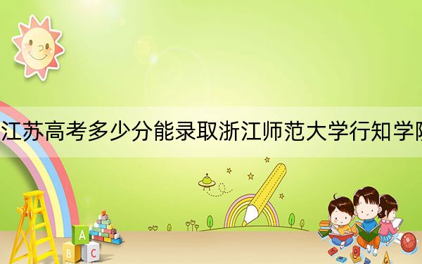江苏高考多少分能录取浙江师范大学行知学院?附2022-2024年最低录取分数线