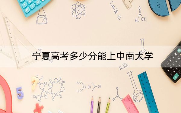 宁夏高考多少分能上中南大学?2024年文科投档线588分 理科投档线559分