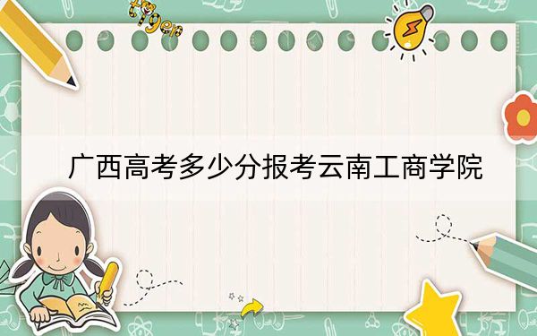 广西高考多少分报考云南工商学院？2024年历史类投档线225分 物理类投档线249分