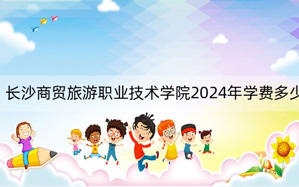 长沙商贸旅游职业技术学院2024年学费多少钱?每年3500元-5060元(各专业收费标准)