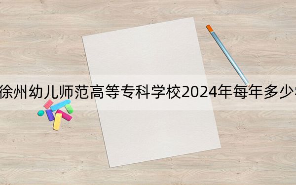 徐州幼儿师范高等专科学校2024年每年多少学费？每年4700元（供青海考生参考）