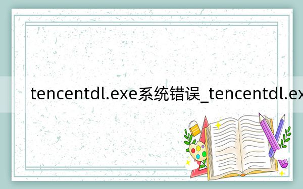 tencentdl.exe系统错误_tencentdl.exe是什么