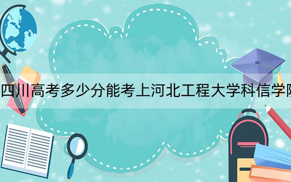 四川高考多少分能考上河北工程大学科信学院?附2022-2024年院校最低投档线