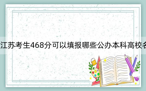 江苏考生468分可以填报哪些公办本科高校名单? 2024年一共2所大学录取