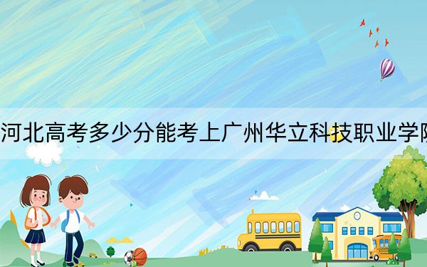 河北高考多少分能考上广州华立科技职业学院?2024年历史类最低248分 物理类投档线320分