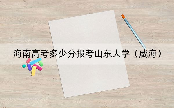 海南高考多少分报考山东大学(威海)?2024年综合最低691分