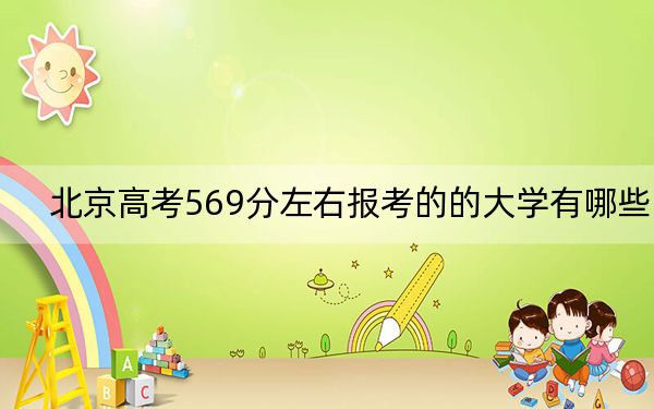 北京高考569分左右报考的的大学有哪些?(供2025届高三考生参考)