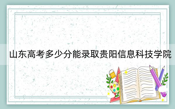 山东高考多少分能录取贵阳信息科技学院?附近三年最低院校投档线
