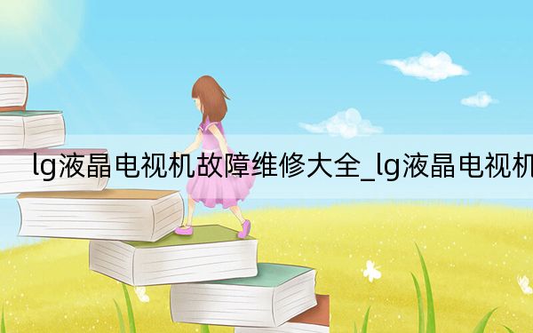 lg液晶电视机故障维修大全_lg液晶电视机