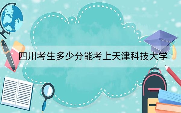 四川考生多少分能考上天津科技大学?2024年文科投档线544分 理科559分