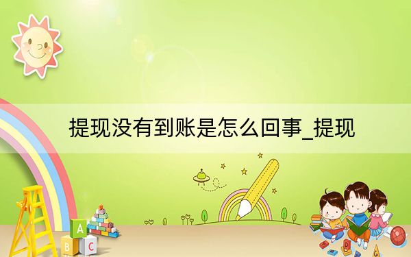 提现没有到账是怎么回事_提现