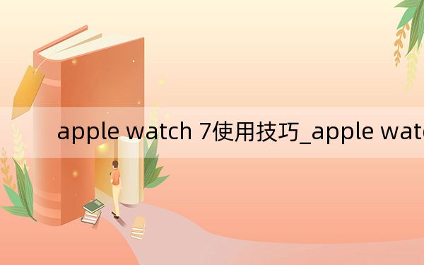 apple watch 7使用技巧_apple watch 功能