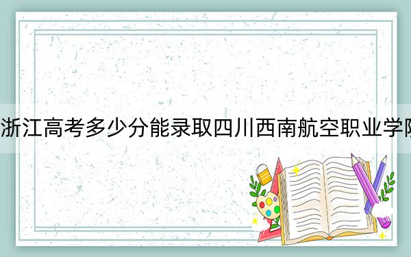 浙江高考多少分能录取四川西南航空职业学院？2024年最低录取分数线299分