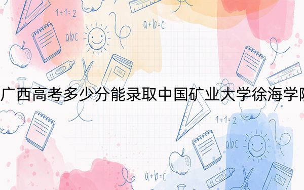 广西高考多少分能录取中国矿业大学徐海学院?附2022-2024年最低录取分数线