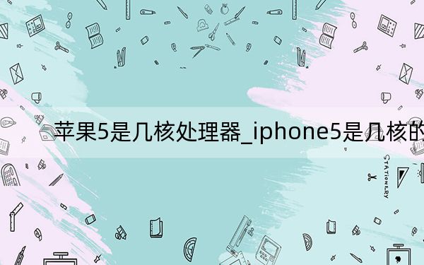 苹果5是几核处理器_iphone5是几核的