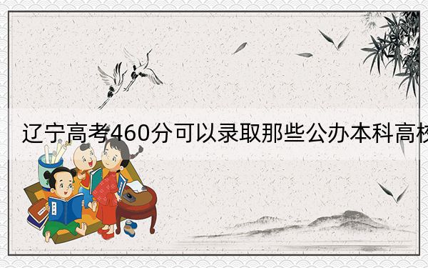 辽宁高考460分可以录取那些公办本科高校?(附带近三年高校录取名单)