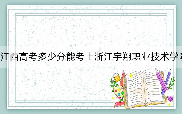 江西高考多少分能考上浙江宇翔职业技术学院?附2022-2024年最低录取分数线
