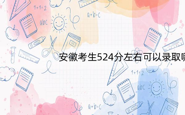 安徽考生524分左右可以录取哪些公办本科大学?(供2025年考生参考)