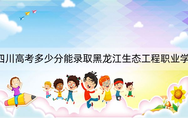 四川高考多少分能录取黑龙江生态工程职业学院?附2022-2024年最低录取分数线