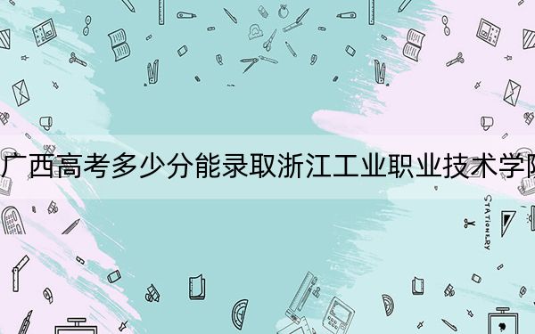 广西高考多少分能录取浙江工业职业技术学院?附2022-2024年最低录取分数线