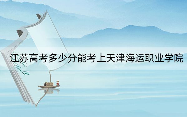 江苏高考多少分能考上天津海运职业学院？附2022-2024年最低录取分数线