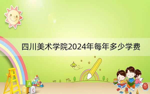 四川美术学院2024年每年多少学费?每年8050元-13800元(供江西考生参考)